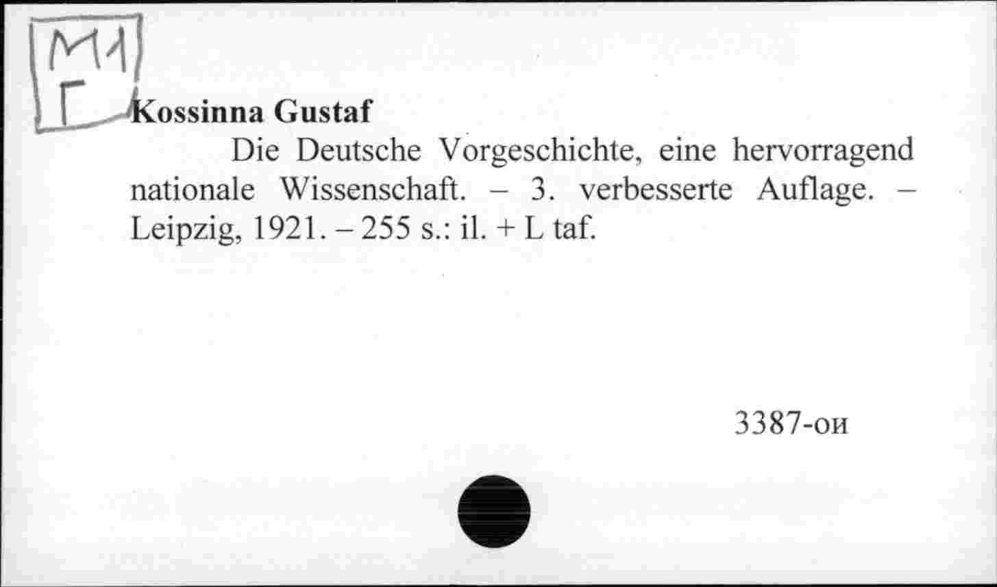 ﻿El
ossinna Gustaf
Die Deutsche Vorgeschichte, eine hervorragend nationale Wissenschaft. - 3. verbesserte Auflage. -Leipzig, 1921. -255 s.: il. + L taf.
3387-ои